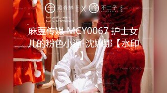 麻豆传媒 MCY0067 护士女儿的粉色小逼-沈娜娜【水印】