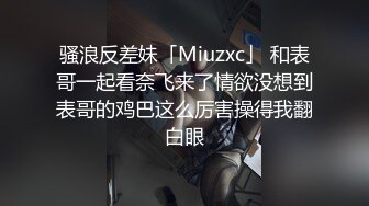 骚浪反差妹「Miuzxc」 和表哥一起看奈飞来了情欲没想到表哥的鸡巴这么厉害操得我翻白眼