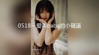 0518~ 爱叫baba的小骚逼