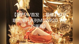 【国产AV首发❤️星耀】麻豆职场淫行系列MDWP20《淫行医院》