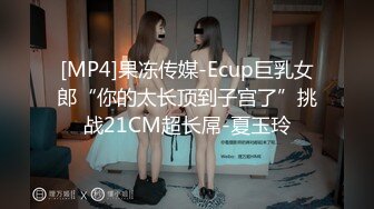 [MP4]果冻传媒-Ecup巨乳女郎“你的太长顶到子宫了”挑战21CM超长屌-夏玉玲