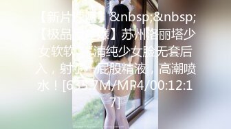 【新片速遞】&nbsp;&nbsp;【极品反差婊】苏州洛丽塔少女软软❤️清纯少女脸无套后入，射了一屁股精液，高潮喷水！[635.7M/MP4/00:12:17]