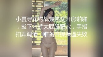 小夏寻花约战骚熟女开房啪啪，拔下内裤大屁股肥穴，手指扣弄调情，准备开操操逼失败