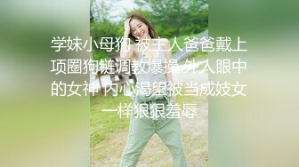 学妹小母狗 被主人爸爸戴上项圈狗链调教爆操 外人眼中的女神 内心渴望被当成妓女一样狠狠羞辱