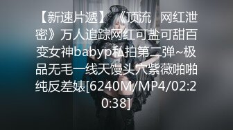 【新速片遞】 《顶流✅网红泄密》万人追踪网红可盐可甜百变女神babyp私拍第二弹~极品无毛一线天馒头穴紫薇啪啪纯反差婊[6240M/MP4/02:20:38]