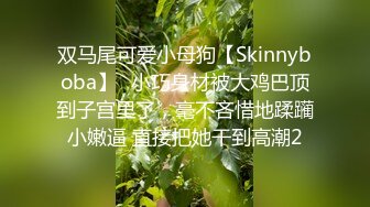 双马尾可爱小母狗【Skinnyboba】✅小巧身材被大鸡巴顶到子宫里了，毫不吝惜地蹂躏小嫩逼 直接把她干到高潮2