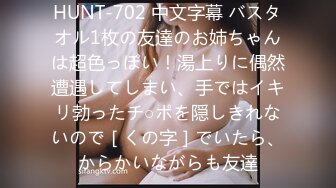 HUNT-702 中文字幕 バスタオル1枚の友達のお姉ちゃんは超色っぽい！湯上りに偶然遭遇してしまい、手ではイキリ勃ったチ○ポを隠しきれないので［くの字］でいたら、からかいながらも友達