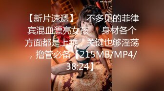 【新片速遞】 ☝不多见的菲律宾混血漂亮女孩❤️身材各个方面都是上乘，关键也够淫荡，撸管必备【215MB/MP4/38:24】