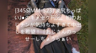 [345SIMM-523] 美尻ちっぱいJ●のキメセク円光。初のおじチンが気持ちよすぎて中出しを希望！「おじさんのっ…せーしちょうらぁい