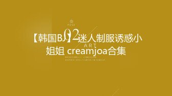 【韩国BJ】 迷人制服诱惑小姐姐 creamjoa合集