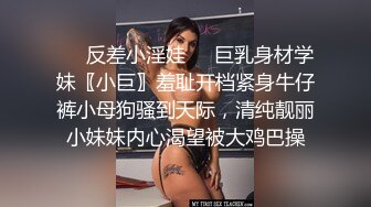 ❤️反差小淫娃❤️巨乳身材学妹〖小巨〗羞耻开档紧身牛仔裤小母狗骚到天际，清纯靓丽小妹妹内心渴望被大鸡巴操