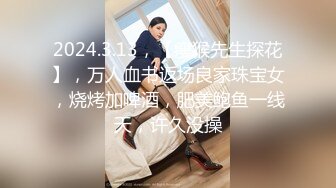 2024.3.13，【瘦猴先生探花】，万人血书返场良家珠宝女，烧烤加啤酒，肥美鲍鱼一线天，许久没操