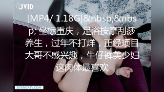 [MP4/ 1.18G]&nbsp;&nbsp; 坐标重庆，足浴按摩刮痧养生，过年不打烊，正经项目大哥不感兴趣，牛仔裤美少妇这肉体最喜欢