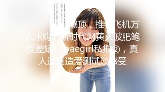 ⚫️⚫️最新爆顶，推特飞机万人求购的新时代网黄大波肥鲍反差婊12baegirl私拍②，真人道具造爱测试谈感受