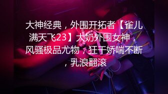 大神经典，外围开拓者【雀儿满天飞23】大奶外围女神，风骚极品尤物，狂干娇喘不断，乳浪翻滚