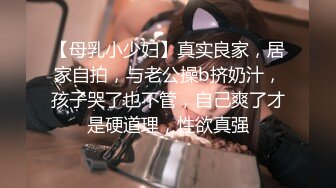 【母乳小少妇】真实良家，居家自拍，与老公操b挤奶汁，孩子哭了也不管，自己爽了才是硬道理，性欲真强