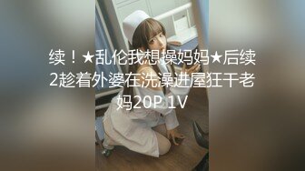 续！★乱伦我想操妈妈★后续2趁着外婆在洗澡进屋狂干老妈20P 1V