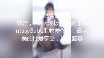 ⚫️⚫️巨乳翘臀美鲍犹如硅胶娃娃，P站火爆极品夫妻【FantasyBabe】收费作品，最完美的性爱享受，视觉盛宴