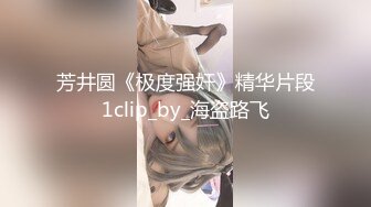 芳井圆《极度强奸》精华片段1clip_by_海盗路飞