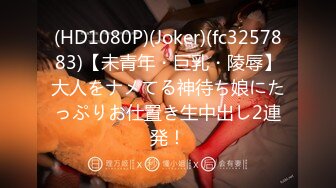 (HD1080P)(Joker)(fc3257883)【未青年・巨乳・陵辱】大人をナメてる神待ち娘にたっぷりお仕置き生中出し2連発！