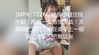 [MP4/ 722M] 健身小骚货找牛郎！两男一女激情大战！大黑屌轮流吃，坐在桌子上一顿操，骑乘位肥臀猛坐