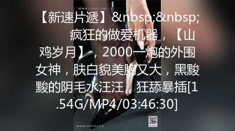 【新速片遞】&nbsp;&nbsp;♈♈♈ 疯狂的做爱机器，【山鸡岁月】，2000一炮的外围女神，肤白貌美胸又大，黑黢黢的阴毛水汪汪，狂舔暴插[1.54G/MP4/03:46:30]