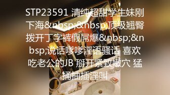 STP23591 清纯超甜学生妹刚下海&nbsp;&nbsp;顶级翘臀拨开丁字裤假屌爆&nbsp;&nbsp;说话嗲嗲淫语骚话 喜欢吃老公的JB 掰开紧致嫩穴 猛捅抽插淫叫