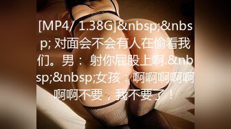 [MP4/ 1.38G]&nbsp;&nbsp; 对面会不会有人在偷看我们。男： 射你屁股上啊.&nbsp;&nbsp;女孩：啊啊啊啊啊啊啊不要，我不要了！