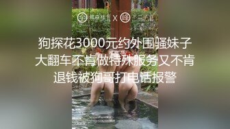 狗探花3000元约外围骚妹子大翻车不肯做特殊服务又不肯退钱被狗哥打电话报警