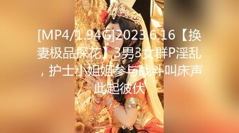 [MP4/1.94G]2023.6.16【换妻极品探花】3男3女群P淫乱，护士小姐姐参与战斗叫床声此起彼伏