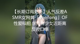 【长期订阅更新】人气反差ASMR女网黄「deerlong」OF性爱私拍 学生样少女近距离反差口爆