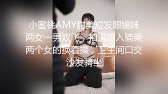 小蜜桃AMY甜美短发眼镜妹两女一男双飞，扣逼后入骑乘两个女的换着操，卫生间口交沙发骑坐