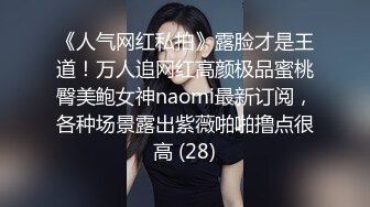 《人气网红私拍》露脸才是王道！万人追网红高颜极品蜜桃臀美鲍女神naomi最新订阅，各种场景露出紫薇啪啪撸点很高 (28)