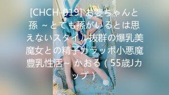 [CHCH-019] お婆ちゃんと孫 ～とても孫がいるとは思えないスタイル抜群の爆乳美魔女との精子カラッポ小悪魔豊乳性活～ かおる（55歳Jカップ）