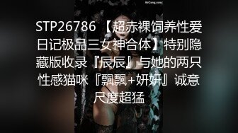 STP26786 【超赤裸饲养性爱日记极品三女神合体】特别隐藏版收录『辰辰』与她的两只性感猫咪『飄飄+妍妍』诚意尺度超猛