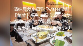 清纯反差小母狗 Twitter萝莉『莹莹』福利，看似清纯的女同学 其实放学后是个渴望被大鸡巴灌满骚穴的反差婊小母狗