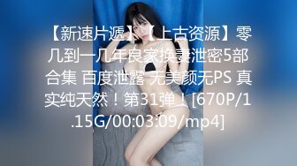 【新速片遞】【上古资源】零几到一几年良家换妻泄密5部合集 百度泄露 无美颜无PS 真实纯天然！第31弹！[670P/1.15G/00:03:09/mp4]