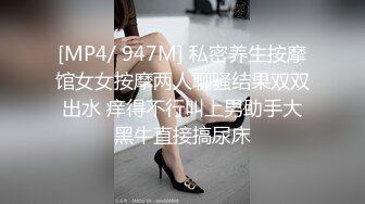 [MP4/ 947M] 私密养生按摩馆女女按摩两人聊骚结果双双出水 痒得不行叫上男助手大黑牛直接搞尿床