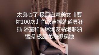 太良心了 极品白嫩美女『要你100次』首次直播就道具狂插 浴室和大屌炮友站炮啪啪猛操 极品尤物想操她