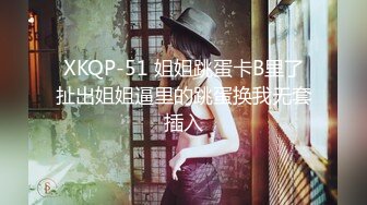 XKQP-51 姐姐跳蛋卡B里了扯出姐姐逼里的跳蛋换我无套插入