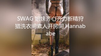 SWAG 姐妹齐心齐力断精狩猎洗衣间素人开房间 Hannababe