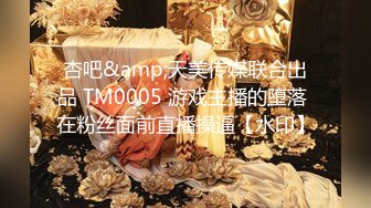 杏吧&amp;天美传媒联合出品 TM0005 游戏主播的堕落 在粉丝面前直播操逼【水印】