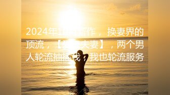 2024年10月新作， 换妻界的顶流，【爱玩夫妻】，两个男人轮流抽插我，我也轮流服务