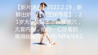 【新片速遞】2022.2.19，新鲜出炉，【学生妹寻花】，21岁大学生妹子，柳腰美穴，无套内射，给你一切想看的，爽得抽搐[667MB/MP4/44:16]