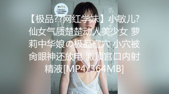 【极品??网红学妹】小敏儿? 仙女气质楚楚动人美少女 萝莉中华娘の极品蜜穴 小穴被肏眼神还放电 激顶宫口内射精液[MP4/364MB]