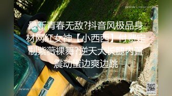 最新青春无敌?抖音风极品身材网红女神【小西西】付费定制紫薇裸舞?逆天大长腿内置震动蛋边爽边跳