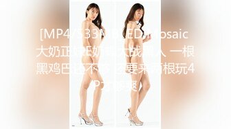 [MP4/533MB] ED Mosaic 大奶正妹E奶蝶大战黑人 一根黑鸡巴还不够 还要来两根玩4P才够爽