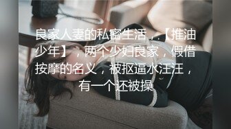 良家人妻的私密生活，【推油少年】，两个少妇良家，假借按摩的名义，被抠逼水汪汪，有一个还被操