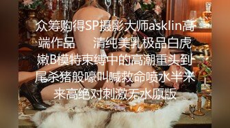 众筹购得SP摄影大师asklin高端作品❤️清纯美乳极品白虎嫩B模特束缚中的高潮重头到尾杀猪般嚎叫喊救命喷水半米来高绝对刺激无水原版