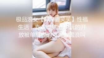 极品浪女【TJ淫妻笑笑】性福生活，喜欢绿露出3P玩的开放被单男操的声嘶力竭浪叫